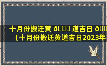 十月份搬迁黄 🐕 道吉日 🌴 （十月份搬迁黄道吉日2023年搬家）